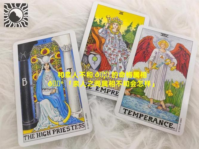 和亲人不和 🦅 的命格属相 💮 「亲人之间属相不和会怎样」